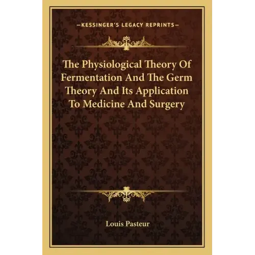 The Physiological Theory of Fermentation and the Germ Theory and Its Application to Medicine and Surgery