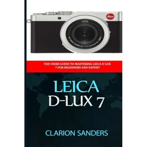 Leica D-Lux 7: The Users Guide to Mastering Leica D-Lux 7 for Beginners and Expert