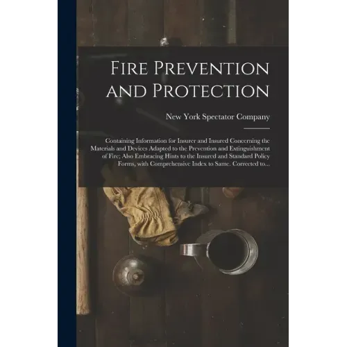 Fire Prevention and Protection; Containing Information for Insurer and Insured Concerning the Materials and Devices Adapted to the Prevention and Exti