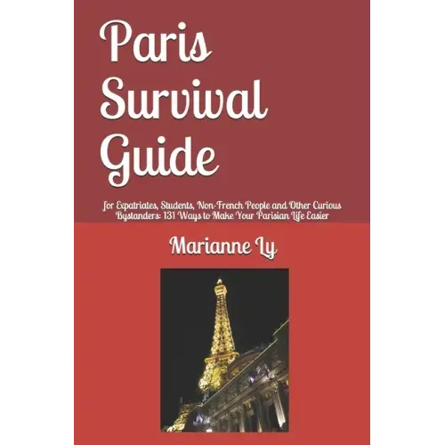 Paris Survival Guide: for Expatriates, Students, Non-French People and Other Curious Bystanders: 131 Ways to Make Your Parisian Life Easier