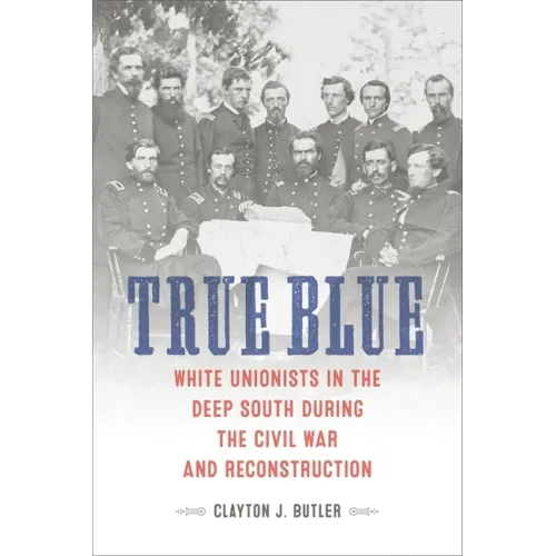 True Blue: White Unionists in the Deep South During the Civil War and Reconstruction
