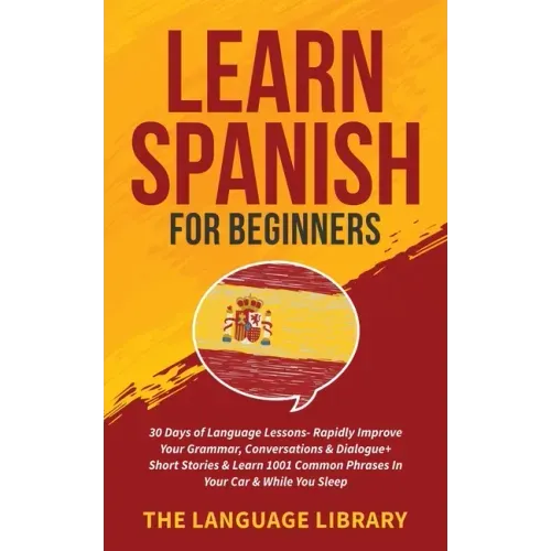 Learn Spanish For Beginners: 30 Days of Language Lessons- Rapidly Improve Your Grammar, Conversations& Dialogue+ Short Stories& Learn 1001 Common Phra