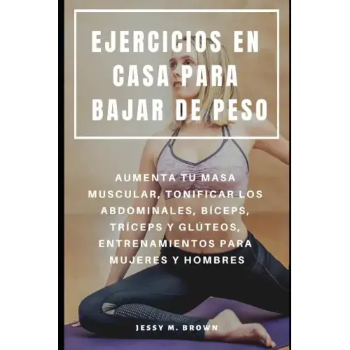 Ejercicios En Casa Para Bajar de Peso: Aumenta Tu Masa Muscular, Tonificar Los Abdominales, Bíceps, Tríceps Y Glúteos, Entrenamientos Para Mujeres Y H