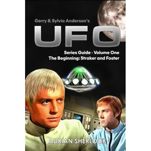 Gerry & Sylvia Anderson's UFO. Series Guide, Volume One: The Beginning: Straker and Foster
