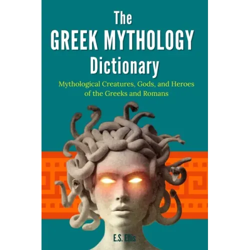 The Greek Mythology Dictionary: Mythological Creatures, Gods, and Heroes of the Greeks and Romans