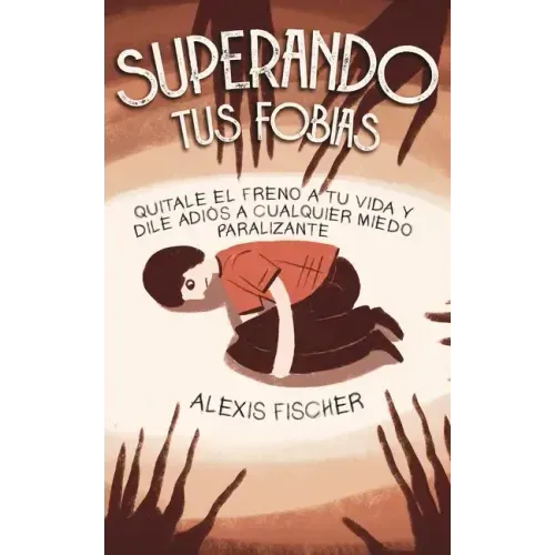 Superando tus Fobias: Quitale el Freno a tu Vida y Dile Adiós a Cualquier Miedo Paralizante