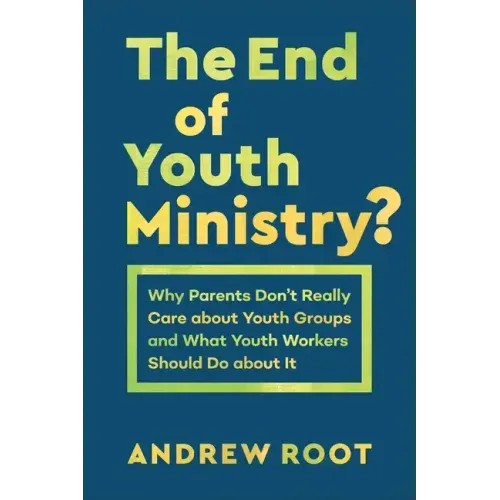 The End of Youth Ministry?: Why Parents Don't Really Care about Youth Groups and What Youth Workers Should Do about It