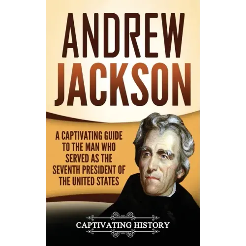 Andrew Jackson: A Captivating Guide to the Man Who Served as the Seventh President of the United States