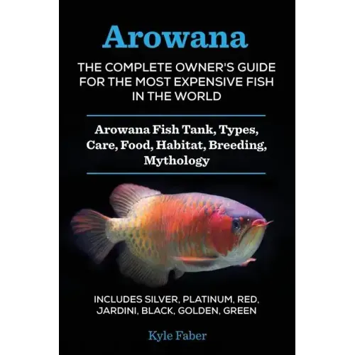 Arowana: The Complete Owner's Guide for the Most Expensive Fish in the World: Arowana Fish Tank, Types, Care, Food, Habitat, Breeding, Mythology - Inc