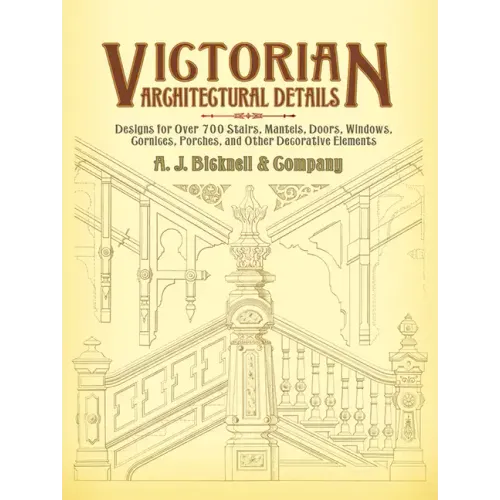 Victorian Architectural Details: Designs for Over 700 Stairs, Mantels, Doors, Windows, Cornices, Porches, and Other Decorative Elements