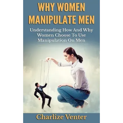 Why Women Manipulate Men: Understanding How and Why Women Choose to Use Manipulation On Men