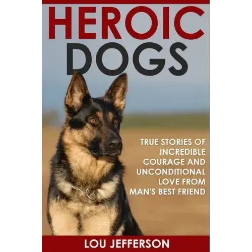 Heroic Dogs: True Stories of Incredible Courage and Unconditional Love from Man's Best Friend