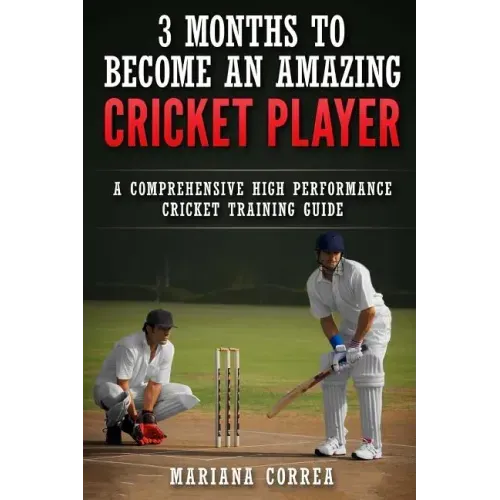 3 MONTHS TO BECOME An AMAZING CRICKET PLAYER: a COMPREHENSIVE HIGH PERFORMANCE CRICKET TRAINING GUIDE