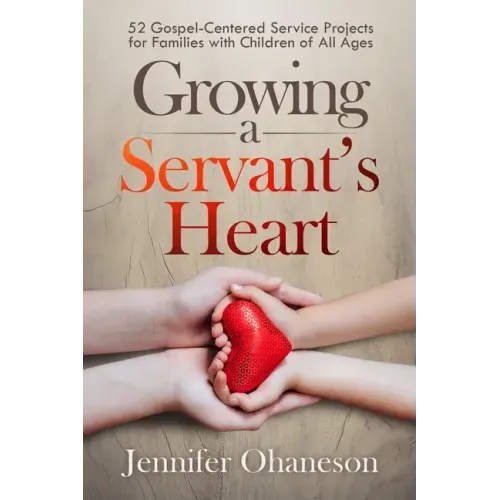 Growing a Servant's Heart: 52 Gospel-Centered Service Projects for Families with Children of All Ages