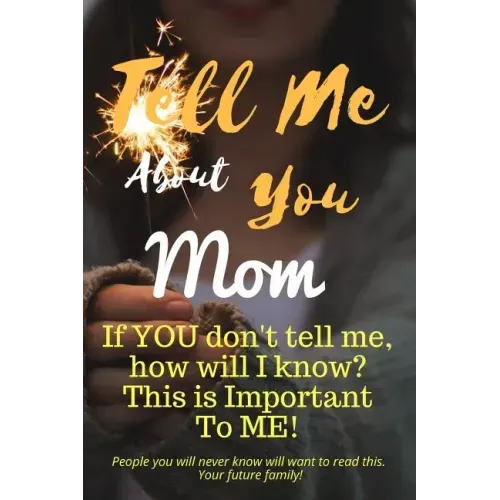 Tell Me about You Mom: If You Don't Tell Me, Who Will? This Is Important to Me! People You Will Never Know Will Want to Read This. Your Future Family!