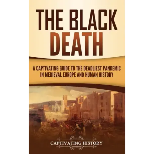 The Black Death: A Captivating Guide to the Deadliest Pandemic in Medieval Europe and Human History