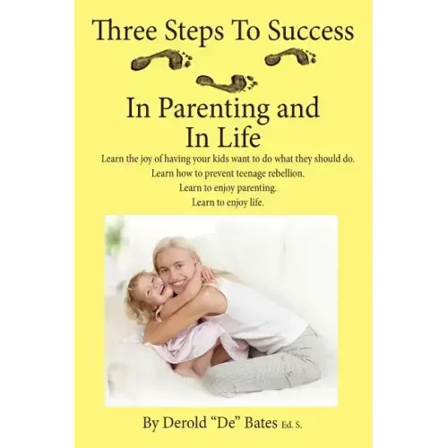 Three Steps to Success in Parenting and in Life: Learn the Joy of Having Your Kids Want to Do What They Should Do. Learn How to Prevent Teenage Rebell