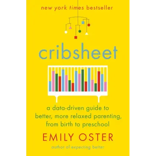 Cribsheet: A Data-Driven Guide to Better, More Relaxed Parenting, from Birth to Preschool