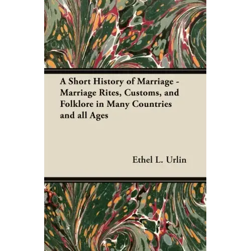 A Short History of Marriage - Marriage Rites, Customs, and Folklore in Many Countries and all Ages