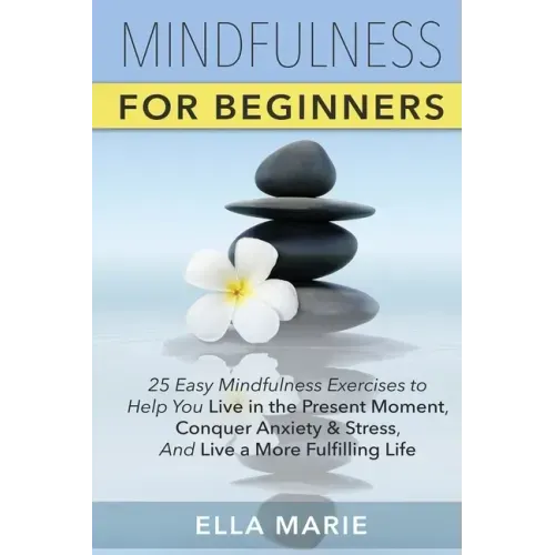 Mindfulness For Beginners: 25 Easy Mindfulness Exercises To Help You Live In The Present Moment, Conquer Anxiety And Stress, And Have A Fulfillin