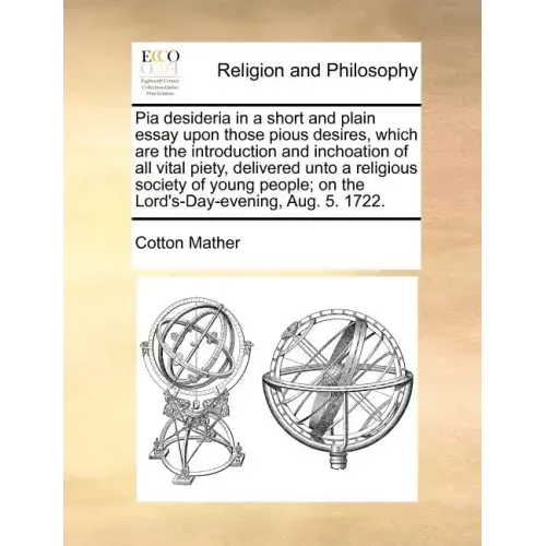 Pia Desideria in a Short and Plain Essay Upon Those Pious Desires, Which Are the Introduction and Inchoation of All Vital Piety, Delivered Unto a Reli