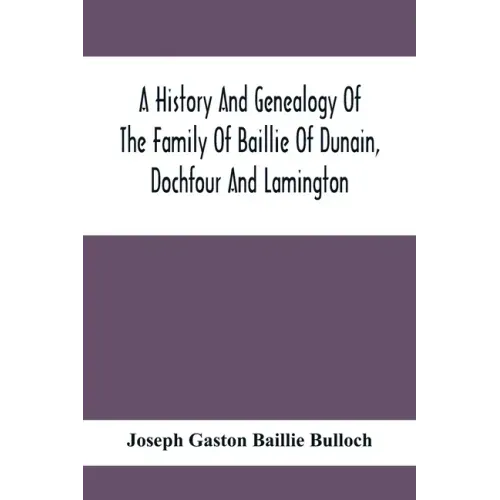A History And Genealogy Of The Family Of Baillie Of Dunain, Dochfour And Lamington: With A Short Sketch Of The Family Of Mcintosh, Bulloch, And Other