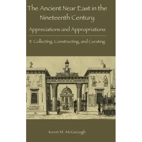 The Ancient Near East in the Nineteenth Century: Appreciations and Appropriations. II. Collecting, Constructing, and Curating