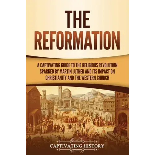 The Reformation: A Captivating Guide to the Religious Revolution Sparked by Martin Luther and Its Impact on Christianity and the Western Church