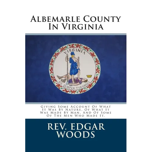 Albemarle County In Virginia: Giving Some Account Of What It Was By Nature, Of What It Was Made By Man, And Of Some Of The Men Who Made It.
