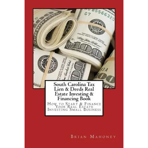 South Carolina Tax Lien & Deeds Real Estate Investing & Financing Book: How to Start & Finance Your Real Estate Investing Small Business