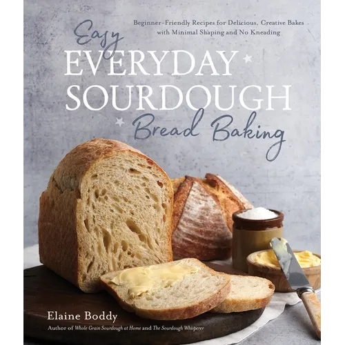 Easy Everyday Sourdough Bread Baking: Beginner-Friendly Recipes for Delicious, Creative Bakes with Minimal Shaping and No Kneading