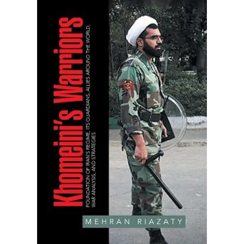 Khomeini's Warriors: Foundation of Iran's Regime, Its Guardians, Allies around the World, War Analysis, and Strategies