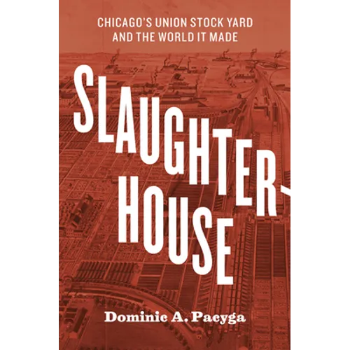 Slaughterhouse: Chicago's Union Stock Yard and the World It Made