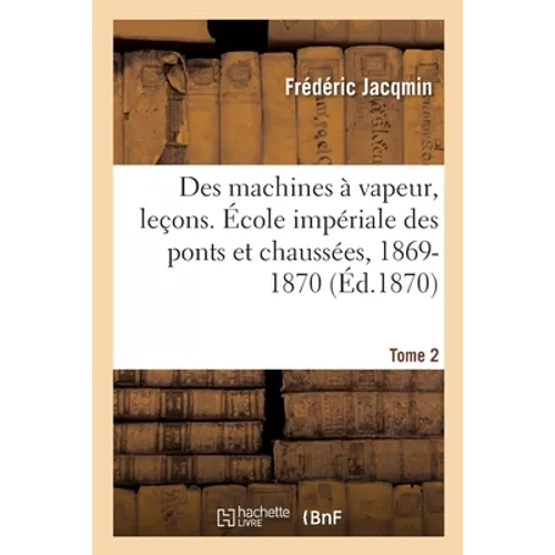 Des Machines À Vapeur, Leçons. École Impériale Des Ponts Et Chaussées, 1869-1870. Tome 2