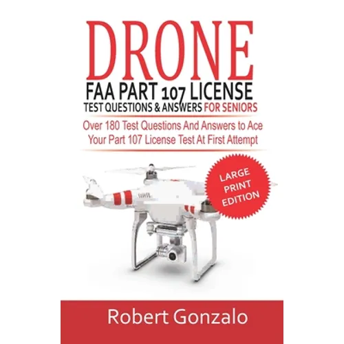 Drone FAA Part 107 License Practice Test Questions & Answers For Seniors: Over 180 Test Questions and Answers to Ace Your Part 107 License Test at Fir
