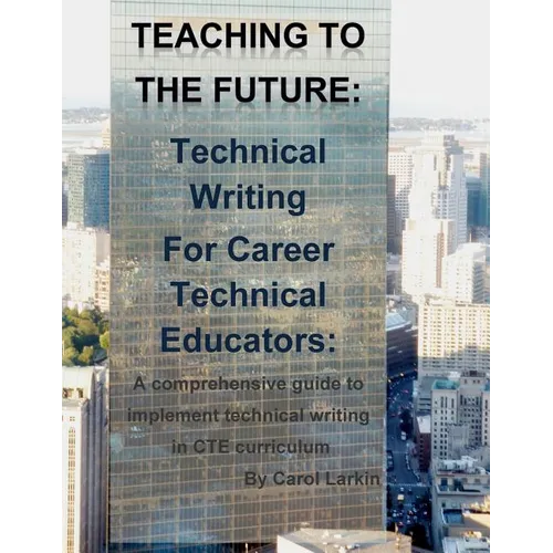 Teaching to the Future: Technical Writing for Career Technical Educators: A comprehensive guide to implement technical writing in CTE curricul