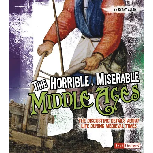 The Horrible, Miserable Middle Ages: The Disgusting Details about Life During Medieval Times