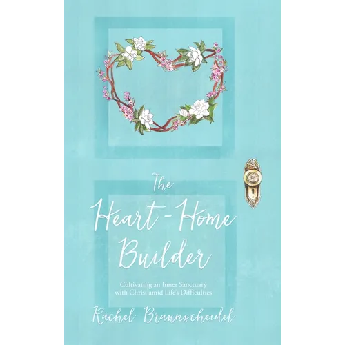 The Heart-Home Builder: Cultivating an Inner Sanctuary with Christ amid Life's Difficulties