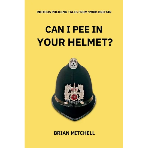 Can I Pee in Your Helmet?: RIOTOUS POLICING TALES FROM 1980s BRITAIN