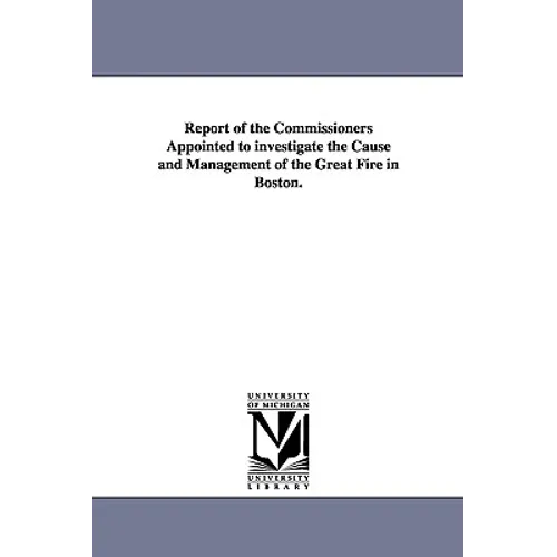 Report of the Commissioners Appointed to investigate the Cause and Management of the Great Fire in Boston.