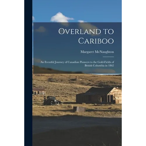 Overland to Cariboo [microform]: an Eventful Journey of Canadian Pioneers to the Gold-fields of British Columbia in 1862