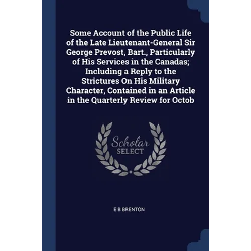 Some Account of the Public Life of the Late Lieutenant-General Sir George Prevost, Bart., Particularly of His Services in the Canadas; Including a Rep