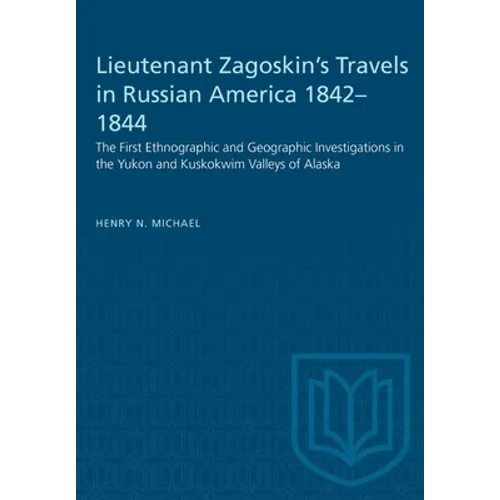 Lieutenant Zagoskin's Travels in Russian America 1842-1844: The First Ethnographic and Geographic Investigations in the Yukon and Kuskokwim Valleys of
