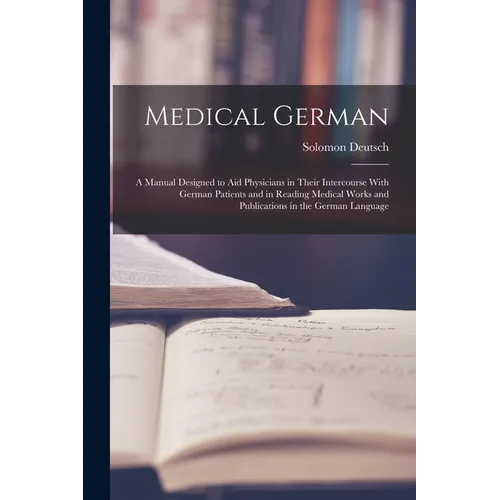 Medical German: A Manual Designed to Aid Physicians in Their Intercourse With German Patients and in Reading Medical Works and Publica