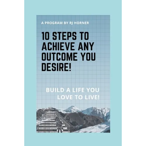 10 Steps to Achieve any Outcome You Desire!: Build a LIFE you LOVE to LIVE.