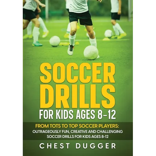 Soccer Drills for Kids Ages 8-12: From Tots to Top Soccer Players: Outrageously Fun, Creative and Challenging Soccer Drills for Kids Ages 8-12