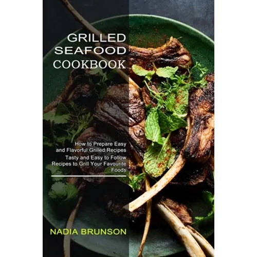 Grilled Seafood Cookbook: Tasty and Easy to Follow Recipes to Grill Your Favourite Foods (How to Prepare Easy and Flavorful Grilled Recipes)