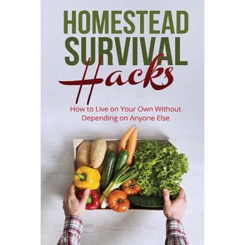 Homestead Survival Hacks: How to Live on Your Own Without Depending on Anyone