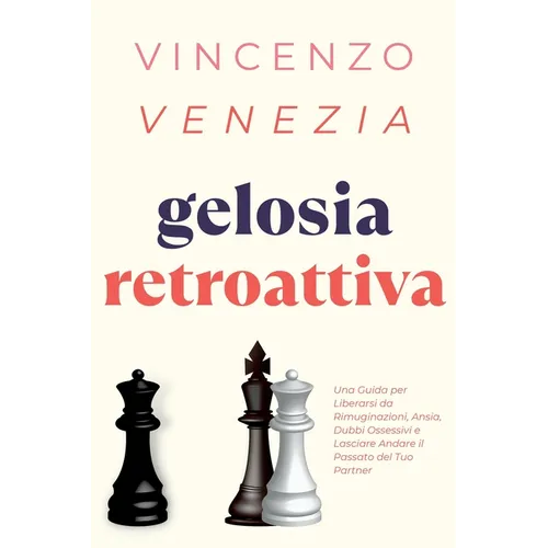 Gelosia Retroattiva: Una Guida per Liberarsi da Rimuginazioni, Ansia, Dubbi Ossessivi e Lasciare Andare il Passato del Tuo Partner
