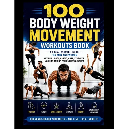 100 Body Weight Movement Workouts Book: A Visual Body Weight Workout Guide for Men and Women with Full Body, Cardio, Core, Strength, Mobility and No E